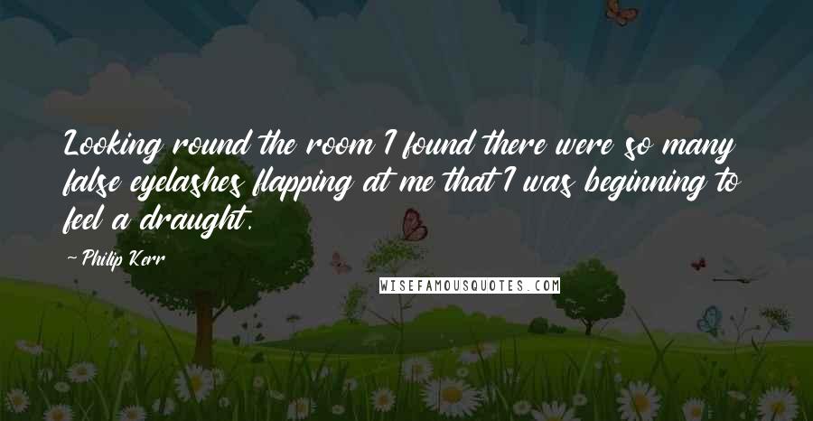 Philip Kerr Quotes: Looking round the room I found there were so many false eyelashes flapping at me that I was beginning to feel a draught.