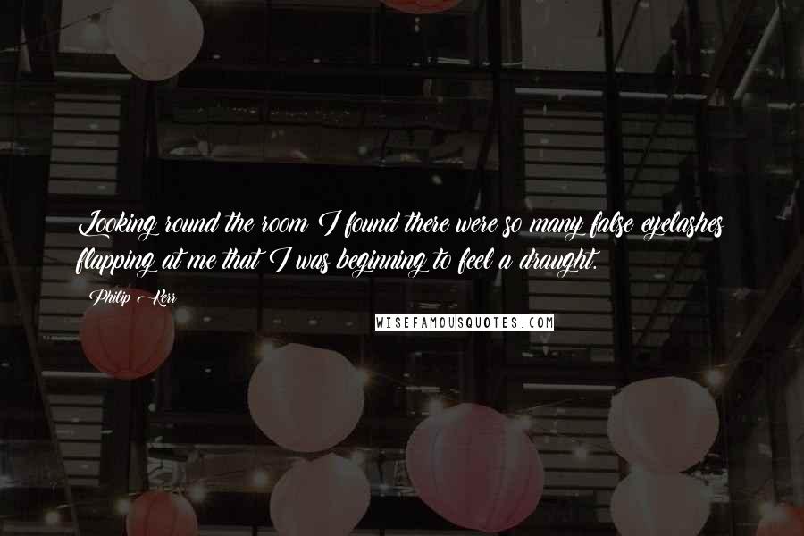 Philip Kerr Quotes: Looking round the room I found there were so many false eyelashes flapping at me that I was beginning to feel a draught.