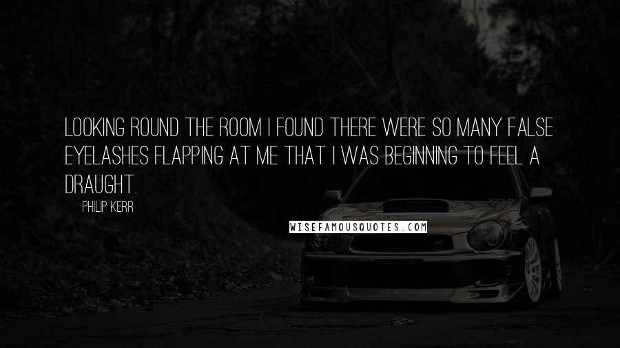 Philip Kerr Quotes: Looking round the room I found there were so many false eyelashes flapping at me that I was beginning to feel a draught.