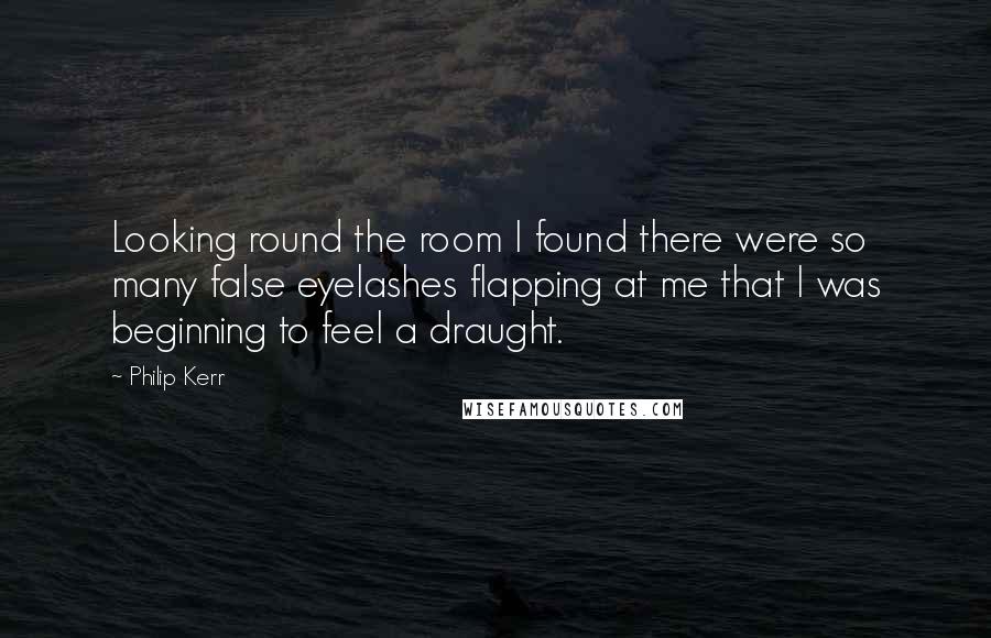 Philip Kerr Quotes: Looking round the room I found there were so many false eyelashes flapping at me that I was beginning to feel a draught.