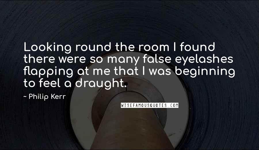 Philip Kerr Quotes: Looking round the room I found there were so many false eyelashes flapping at me that I was beginning to feel a draught.