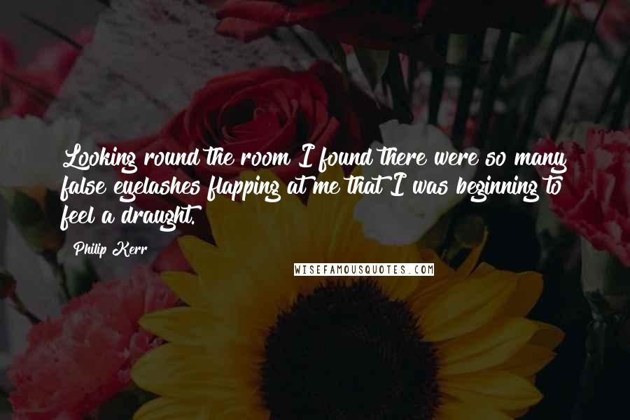 Philip Kerr Quotes: Looking round the room I found there were so many false eyelashes flapping at me that I was beginning to feel a draught.