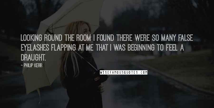 Philip Kerr Quotes: Looking round the room I found there were so many false eyelashes flapping at me that I was beginning to feel a draught.