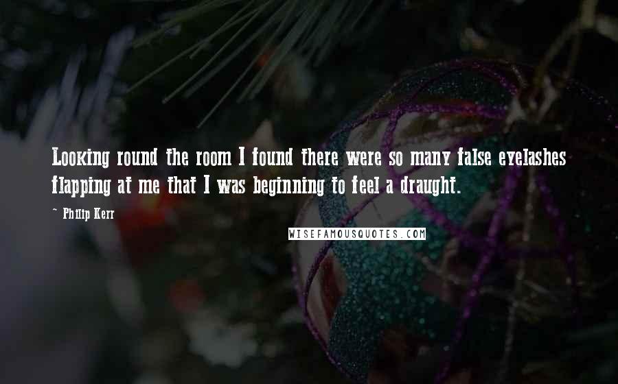 Philip Kerr Quotes: Looking round the room I found there were so many false eyelashes flapping at me that I was beginning to feel a draught.