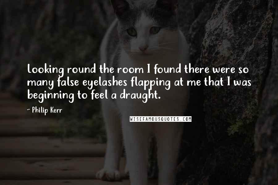 Philip Kerr Quotes: Looking round the room I found there were so many false eyelashes flapping at me that I was beginning to feel a draught.