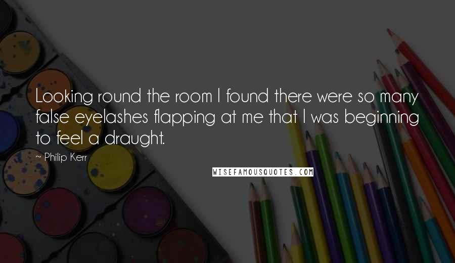 Philip Kerr Quotes: Looking round the room I found there were so many false eyelashes flapping at me that I was beginning to feel a draught.