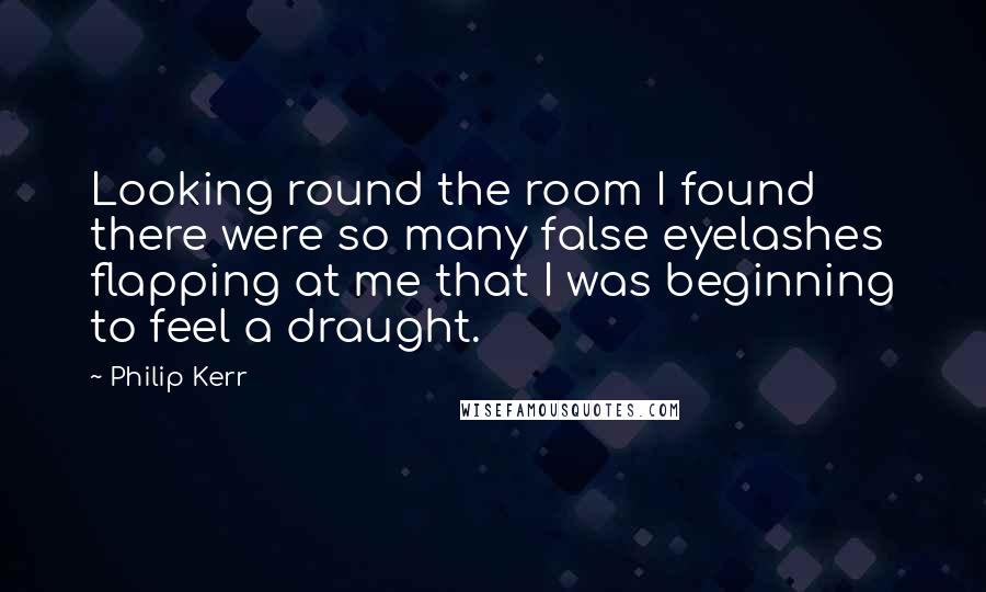 Philip Kerr Quotes: Looking round the room I found there were so many false eyelashes flapping at me that I was beginning to feel a draught.