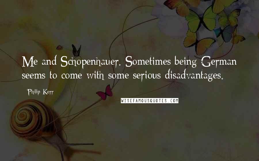 Philip Kerr Quotes: Me and Schopenhauer. Sometimes being German seems to come with some serious disadvantages.
