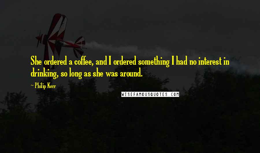 Philip Kerr Quotes: She ordered a coffee, and I ordered something I had no interest in drinking, so long as she was around.