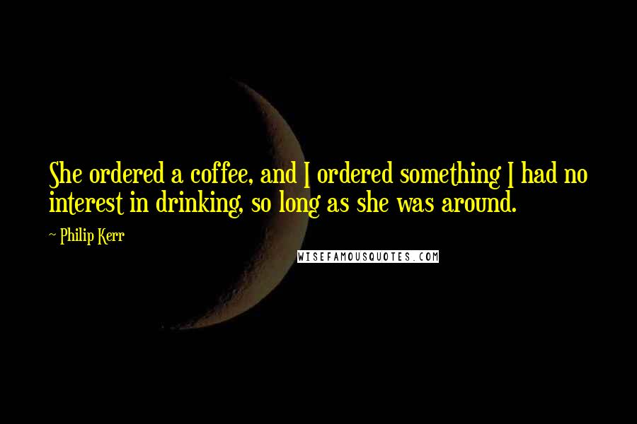 Philip Kerr Quotes: She ordered a coffee, and I ordered something I had no interest in drinking, so long as she was around.