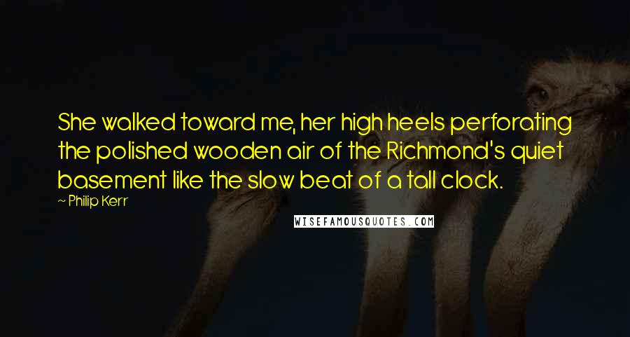 Philip Kerr Quotes: She walked toward me, her high heels perforating the polished wooden air of the Richmond's quiet basement like the slow beat of a tall clock.