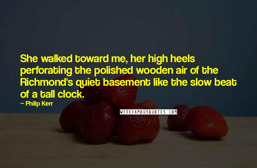 Philip Kerr Quotes: She walked toward me, her high heels perforating the polished wooden air of the Richmond's quiet basement like the slow beat of a tall clock.