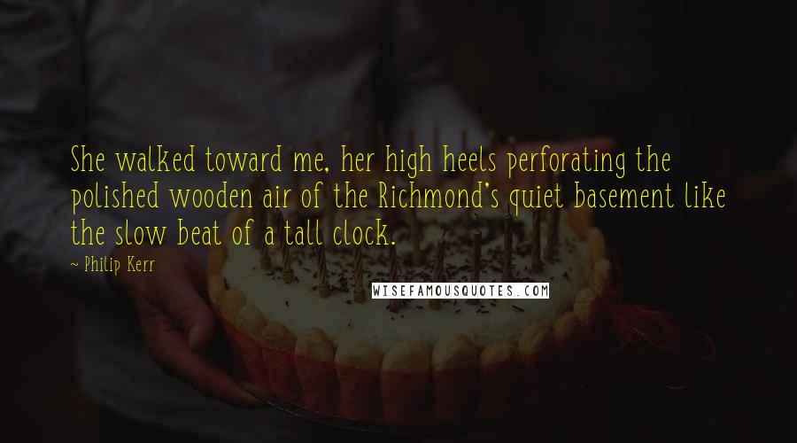 Philip Kerr Quotes: She walked toward me, her high heels perforating the polished wooden air of the Richmond's quiet basement like the slow beat of a tall clock.