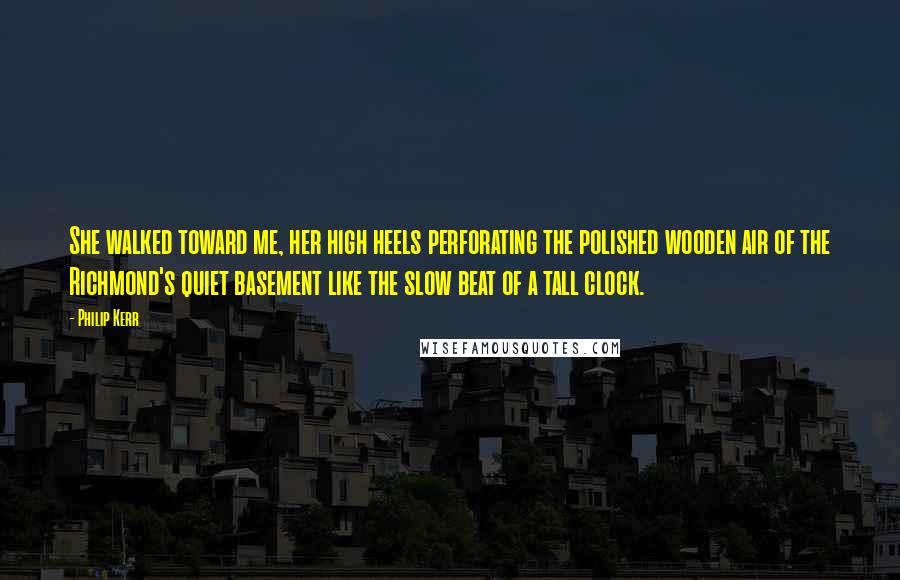 Philip Kerr Quotes: She walked toward me, her high heels perforating the polished wooden air of the Richmond's quiet basement like the slow beat of a tall clock.