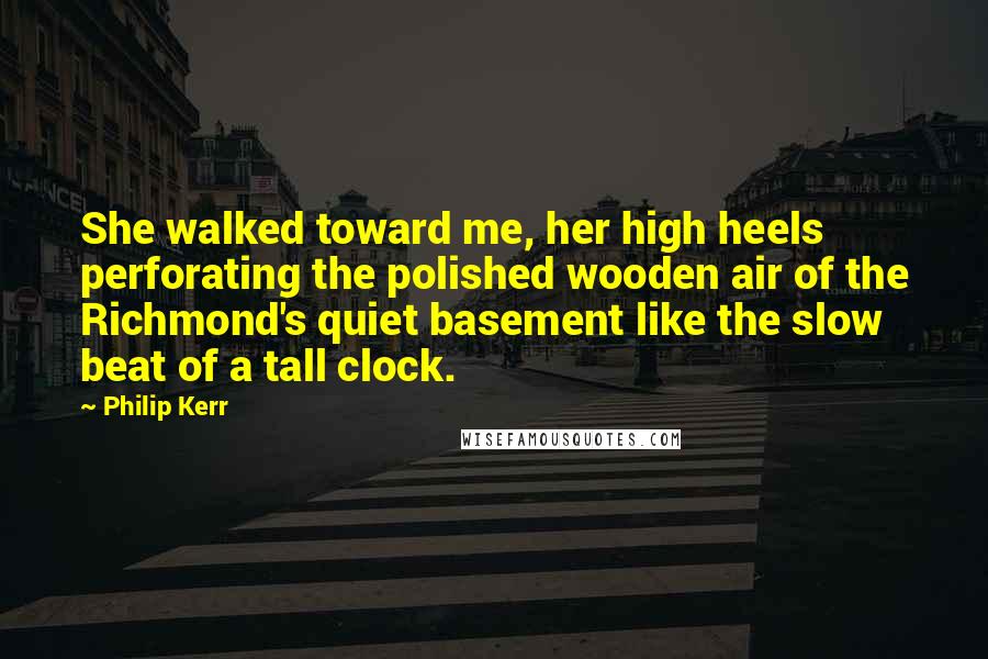 Philip Kerr Quotes: She walked toward me, her high heels perforating the polished wooden air of the Richmond's quiet basement like the slow beat of a tall clock.