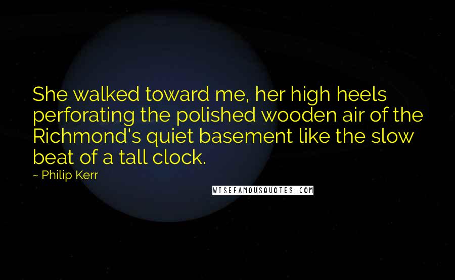 Philip Kerr Quotes: She walked toward me, her high heels perforating the polished wooden air of the Richmond's quiet basement like the slow beat of a tall clock.