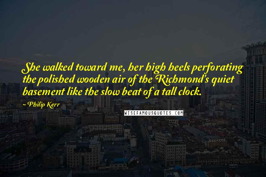 Philip Kerr Quotes: She walked toward me, her high heels perforating the polished wooden air of the Richmond's quiet basement like the slow beat of a tall clock.