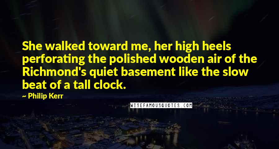 Philip Kerr Quotes: She walked toward me, her high heels perforating the polished wooden air of the Richmond's quiet basement like the slow beat of a tall clock.