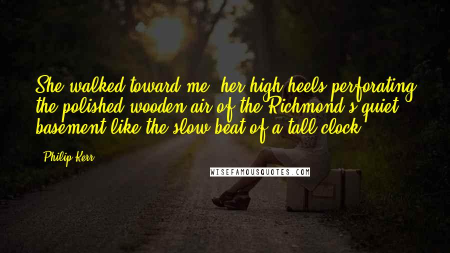 Philip Kerr Quotes: She walked toward me, her high heels perforating the polished wooden air of the Richmond's quiet basement like the slow beat of a tall clock.