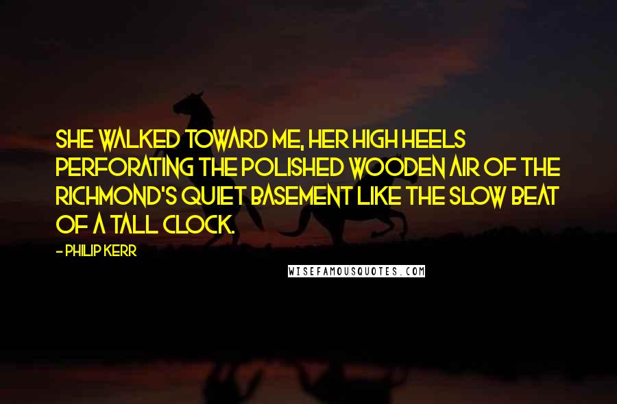 Philip Kerr Quotes: She walked toward me, her high heels perforating the polished wooden air of the Richmond's quiet basement like the slow beat of a tall clock.