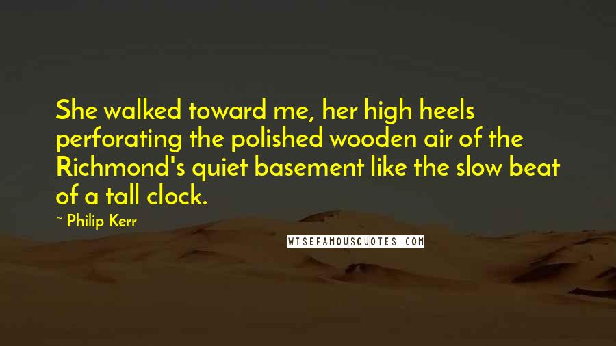 Philip Kerr Quotes: She walked toward me, her high heels perforating the polished wooden air of the Richmond's quiet basement like the slow beat of a tall clock.