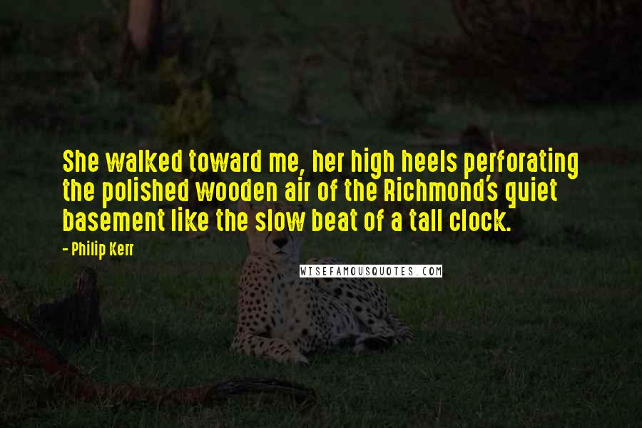 Philip Kerr Quotes: She walked toward me, her high heels perforating the polished wooden air of the Richmond's quiet basement like the slow beat of a tall clock.