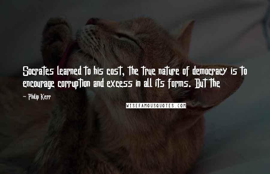 Philip Kerr Quotes: Socrates learned to his cost, the true nature of democracy is to encourage corruption and excess in all its forms. But the