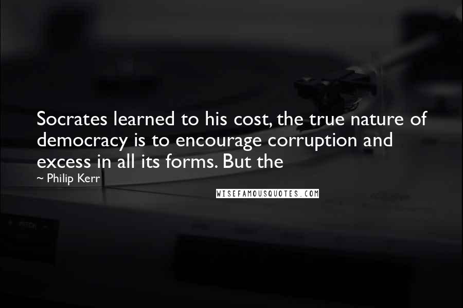 Philip Kerr Quotes: Socrates learned to his cost, the true nature of democracy is to encourage corruption and excess in all its forms. But the