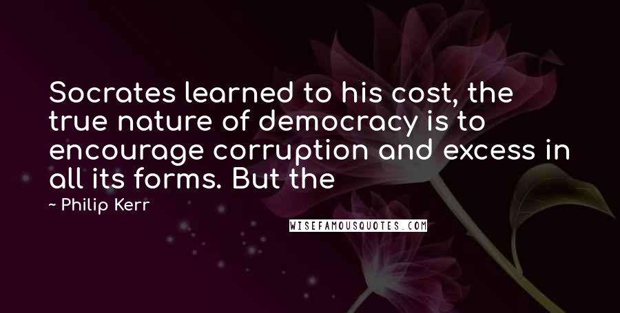 Philip Kerr Quotes: Socrates learned to his cost, the true nature of democracy is to encourage corruption and excess in all its forms. But the