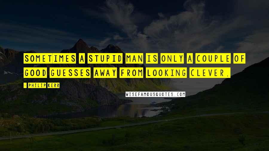 Philip Kerr Quotes: Sometimes a stupid man is only a couple of good guesses away from looking clever.