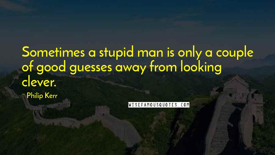 Philip Kerr Quotes: Sometimes a stupid man is only a couple of good guesses away from looking clever.