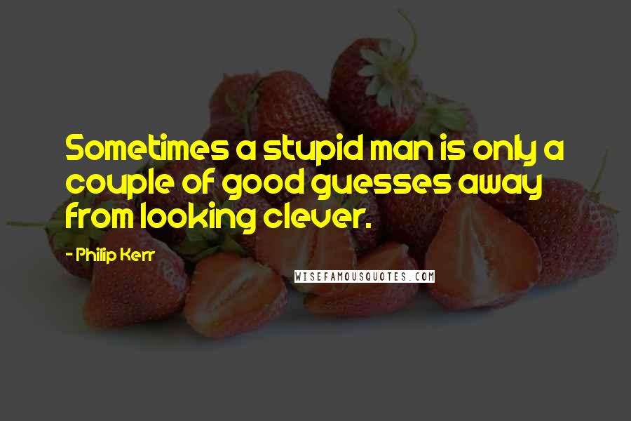 Philip Kerr Quotes: Sometimes a stupid man is only a couple of good guesses away from looking clever.