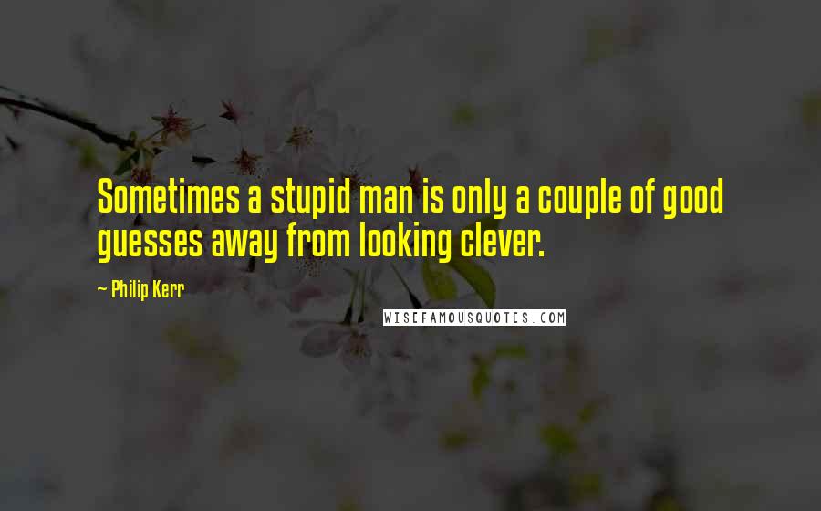 Philip Kerr Quotes: Sometimes a stupid man is only a couple of good guesses away from looking clever.