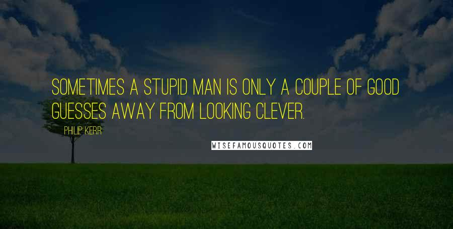 Philip Kerr Quotes: Sometimes a stupid man is only a couple of good guesses away from looking clever.