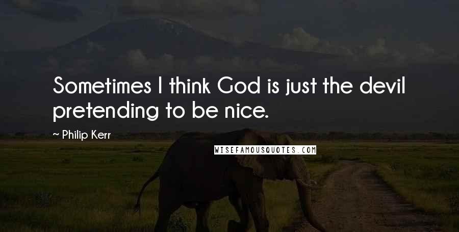 Philip Kerr Quotes: Sometimes I think God is just the devil pretending to be nice.