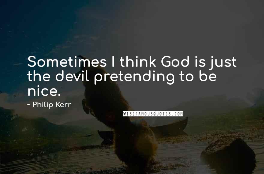 Philip Kerr Quotes: Sometimes I think God is just the devil pretending to be nice.