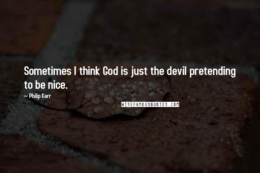 Philip Kerr Quotes: Sometimes I think God is just the devil pretending to be nice.