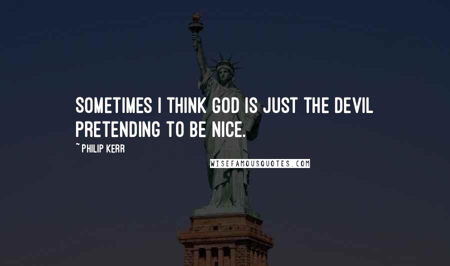 Philip Kerr Quotes: Sometimes I think God is just the devil pretending to be nice.