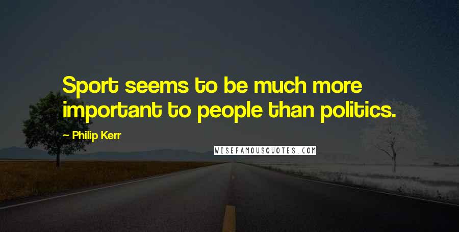 Philip Kerr Quotes: Sport seems to be much more important to people than politics.