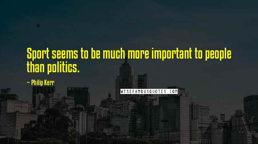 Philip Kerr Quotes: Sport seems to be much more important to people than politics.