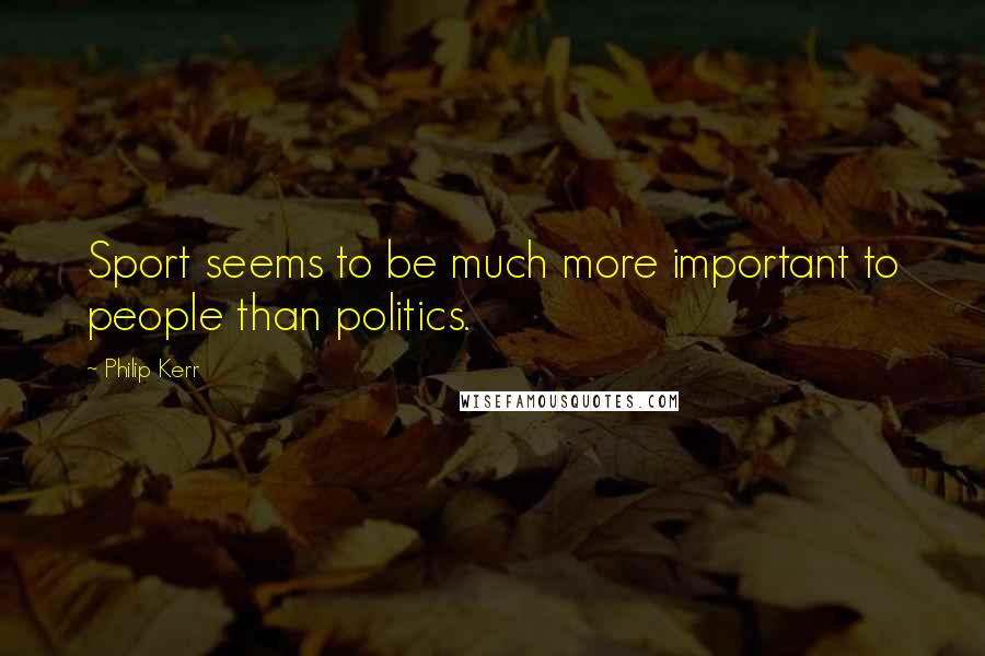 Philip Kerr Quotes: Sport seems to be much more important to people than politics.