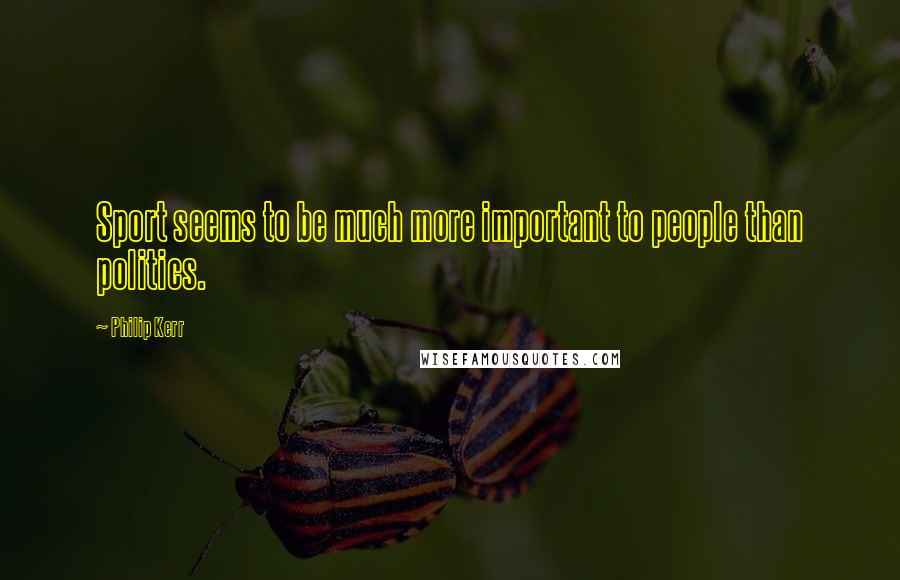 Philip Kerr Quotes: Sport seems to be much more important to people than politics.