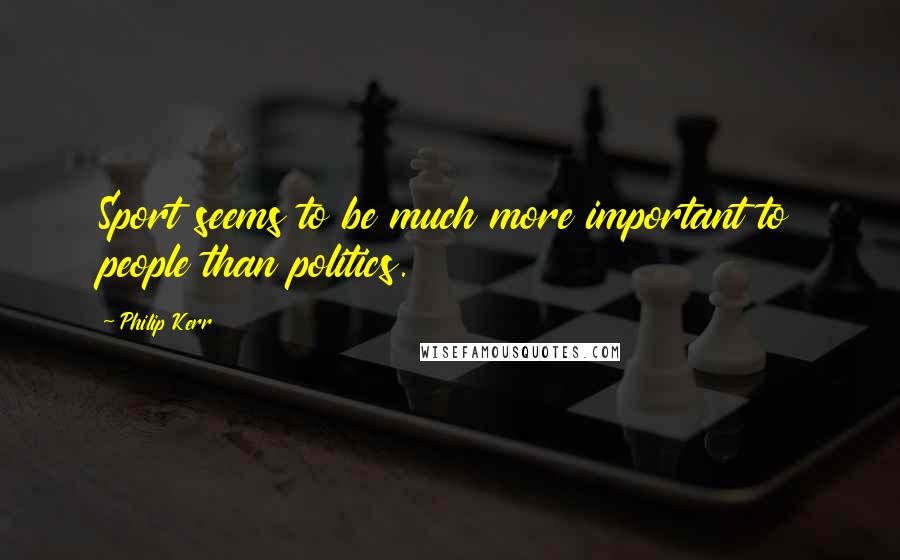 Philip Kerr Quotes: Sport seems to be much more important to people than politics.