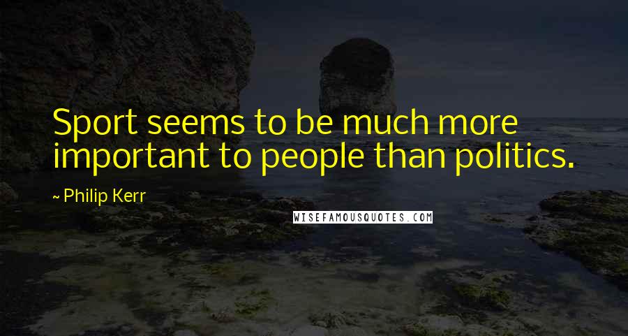 Philip Kerr Quotes: Sport seems to be much more important to people than politics.