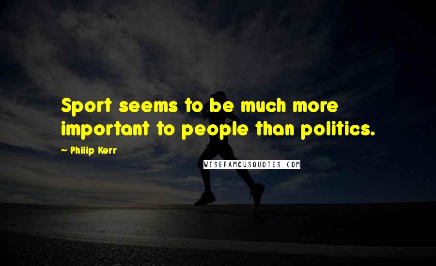 Philip Kerr Quotes: Sport seems to be much more important to people than politics.