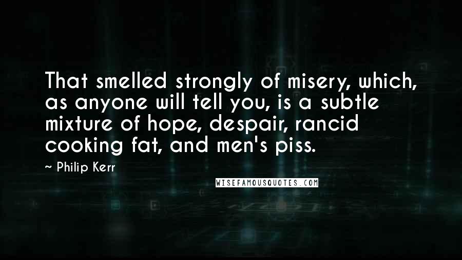 Philip Kerr Quotes: That smelled strongly of misery, which, as anyone will tell you, is a subtle mixture of hope, despair, rancid cooking fat, and men's piss.