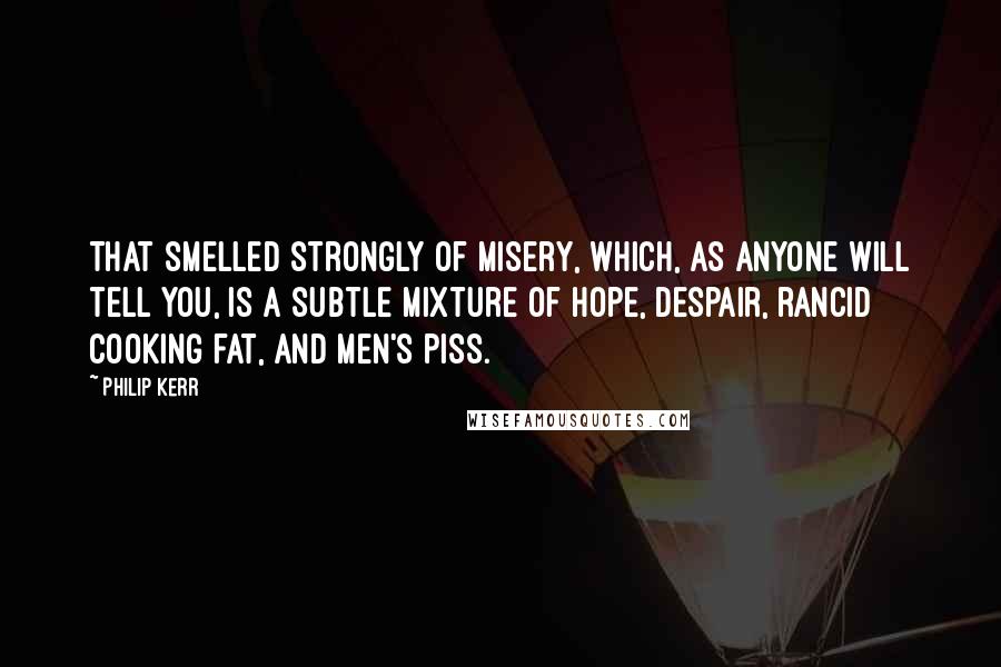 Philip Kerr Quotes: That smelled strongly of misery, which, as anyone will tell you, is a subtle mixture of hope, despair, rancid cooking fat, and men's piss.
