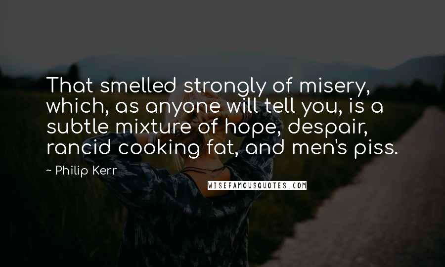 Philip Kerr Quotes: That smelled strongly of misery, which, as anyone will tell you, is a subtle mixture of hope, despair, rancid cooking fat, and men's piss.