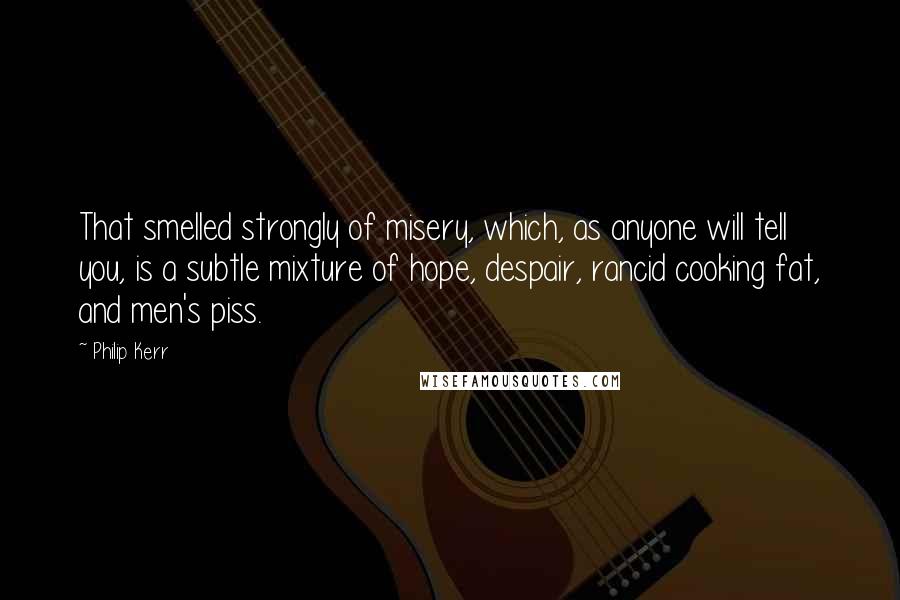 Philip Kerr Quotes: That smelled strongly of misery, which, as anyone will tell you, is a subtle mixture of hope, despair, rancid cooking fat, and men's piss.