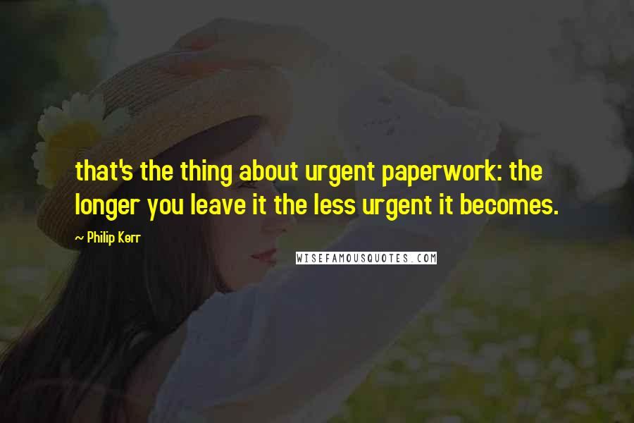 Philip Kerr Quotes: that's the thing about urgent paperwork: the longer you leave it the less urgent it becomes.